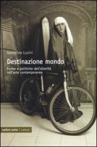 Destinazione mondo. Forme e politiche dell'alterit&agrave; nell'arte contemporanea