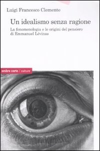 Un idealismo senza ragione. La fenomenologia e le origini del pensiero di Emmanuel L&eacute;vinas