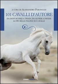 101 cavalli d'autore. Da Dostoevskij a Twain, da Alfieri a Pavese le pi&ugrave; belle pagine sui cavalli