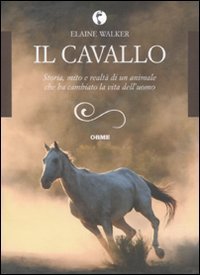 Il cavallo. Storia, mito e realt&agrave; di un animale che ha cambiato la vita dell'uomo
