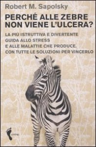 Perch&eacute; alle zebre non viene l'ulcera? La pi&ugrave; istruttiva e divertente guida allo stress e alle malattie che produce. Con tutte le soluzioni per vincerlo
