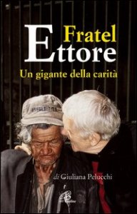 Fratel Ettore. Un gigante della carit&agrave;