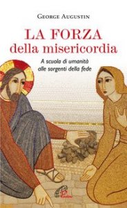 La forza della misericordia. A scuola di umanit&agrave; alle sorgenti della fede