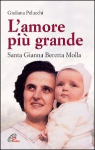 L'amore pi&ugrave; grande. Santa Gianna Beretta Molla