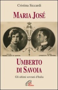 Maria Jos&eacute;. Umberto di Savoia. Gli ultimi sovrani d'Italia