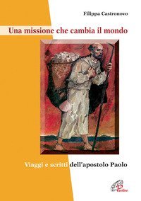 Una missione che cambia il mondo. Viaggi e scritti dell'apostolo Paolo