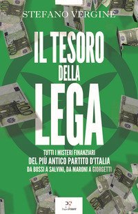 Il tesoro della Lega. Tutti i misteri finanziari del pi&ugrave; antico partito d'Italia. Da Bossi a Salvini, da Maroni a Giorgetti