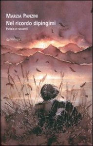 Nel ricordo dipingimi - Poesie e racconti