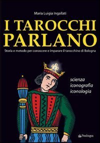 I tarocchi parlano - Storia e metodo per conoscere e imparare il Tarocchino di Bologna. Scienza, iconografia, iconologia