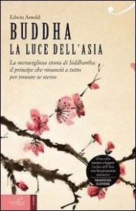 Buddha. La luce dell'Asia. La meravigliosa storia di Siddhartha: il principe che rinunci&ograve; a tutto per trovare se stesso