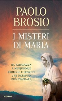 I misteri di Maria. Da Saragozza a Medjugorje profezie e segreti che nessuno pu&ograve; ignorare