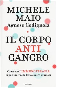 Il corpo anticancro. Come con l'immunoterapia si pu&ograve; vincere la lotta contro i tumori