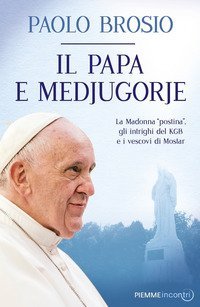 Il papa e Medjugorje. La Madonna &laquo;postina&raquo;, gli intrighi del KGB e i vescovi di Mostar