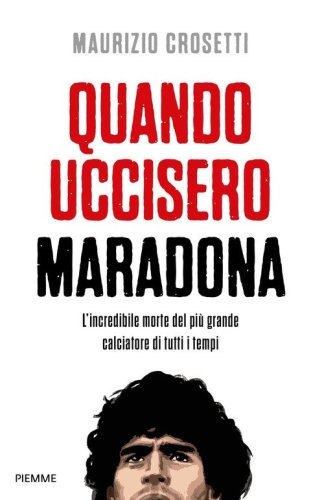 Quando uccisero Maradona. L'incredibile morte del pi&ugrave; grande calciatore di tutti i tempi
