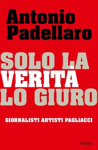 Solo la verit&agrave; lo giuro. Giornalisti Artisti Pagliacci