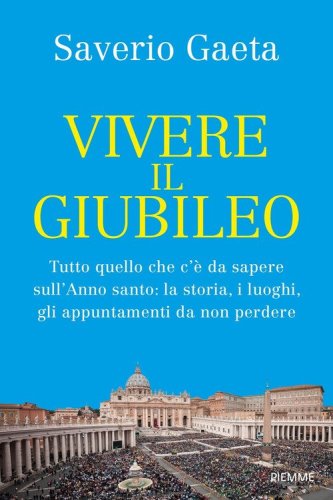 Vivere il Giubileo. Tutto quello che c'&egrave; da sapere sull'Anno santo: la storia, i luoghi, gli appuntamenti da non perdere