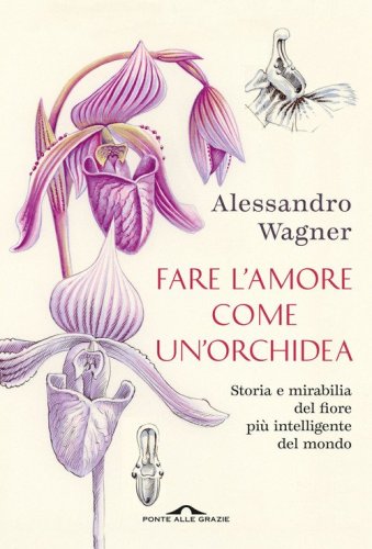 Fare l'amore come un'orchidea. Storia e mirabilia del fiore pi&ugrave; intelligente del mondo