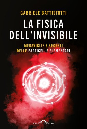 La fisica dell'invisibile. Meraviglie e segreti delle particelle elementari
