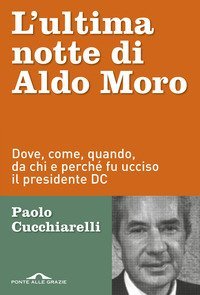L'ultima notte di Aldo Moro. Dove, come, quando, da chi e perch&eacute; fu ucciso il presidente DC