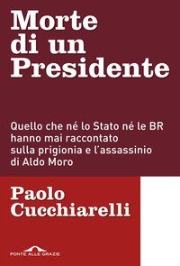 Morte di un presidente. Quello che n&eacute; lo Stato n&eacute; le BR hanno mai raccontato sulla prigionia e l'assassinio di Aldo Moro