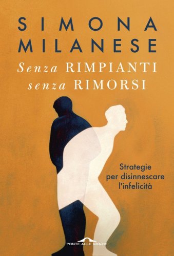 Senza rimpianti senza rimorsi. Strategie per disinnescare l'infelicit&agrave;