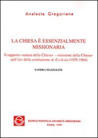 La chiesa &egrave; essenzialmente missionaria. Il rapporto &laquo;Natura della Chiesa-missione della Chiesa&raquo; nell'iter della costituzione de Ecclesia (1959-1964)