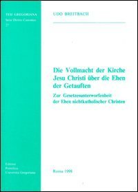 Die vollmacht der Kirche Jesu Christi &uuml;ber die Ehen der Getauften. Zur Gesetzesunterworfenheit der Ehen nichtkatholischer Christen