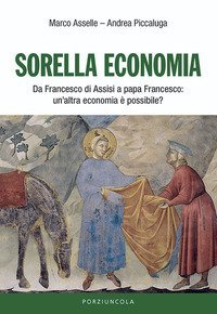 Sorella economia. Da Francesco di Assisi a papa Francesco: un'altra economia &egrave; possibile?