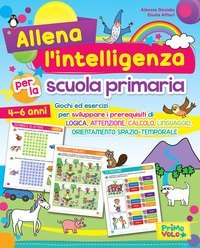 Allena l'intelligenza per la scuola primaria. Giochi ed esercizi per sviluppare i prerequisiti di logica, attenzione, calcolo, linguaggio, orientamento spazio-temporale