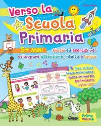 Verso la scuola primaria. Giochi ed esercizi per sviluppare attenzione, intuito e logica