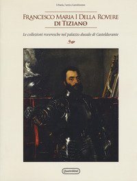 Francesco Maria I della Rovere di Tiziano. Le collezioni roveresche nel palazzo ducale di Casteldurante. Catalogo della mostra (Urbania, 13 aprile-14 luglio 2019)
