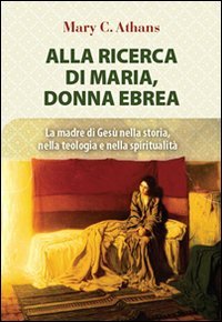 Alla ricerca di Maria, donna ebrea. la madre di Ges&ugrave; nella storia, nella teologia e nella spiritualit&agrave;