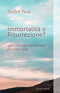 Immortalit&agrave; o risurrezione? Affacciarsi oggi sull'oltrevita, fra utopia e fede
