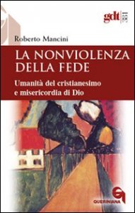 La nonviolenza della fede. Umanit&agrave; del cristianesimo e misericordia di Dio