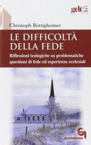 Le difficolt&agrave; della fede. Riflessioni teologiche su questioni di fede ed esperienze ecclesiali che risultano difficili