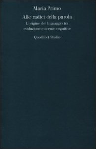 Alle radici della parola. L'origine del linguaggio tra evoluzione e scienze cognitive