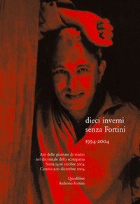 Dieci inverni senza Fortini (1994-2004) - Atti delle Giornate di studio nel decennale della scomparsa (Siena, 14-16 ottobre 2004; Catania 9-10 dicembre 2004)