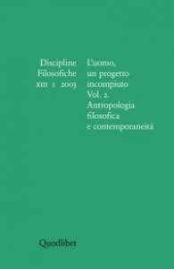 Discipline filosofiche (2003). Vol. 1: L'uomo, un progetto incompiuto. Antropologia filosofica e contemporaneit&agrave;. - L'uomo, un progetto incompiuto. Antropologia filosofica e contemporaneit&agrave;