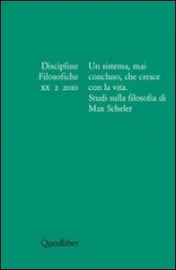 Discipline filosofiche (2010). Vol. 2: Un sistema, mai concluso, che cresce con la vita. Studi sulla filosofia di Max Scheler. - Un sistema, mai concluso, che cresce con la vita. Studi sulla filosofia di Max Scheler