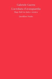 L'acrobata d'avanguardia. Hugo Ball tra dada e mistica