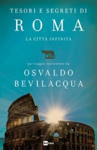 Tesori e segreti di Roma. La citt&agrave; infinita