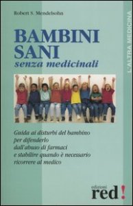 Bambini sani senza medicinali. Guida ai disturbi del bambino per difenderlo dall'abuso dei farmaci e stabilire quando &egrave; necessario ricorrere al medico