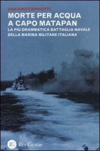 Morte per acqua a capo Matapan. La pi&ugrave; drammatica battaglia navale della Marina Militare Italiana