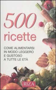 Cinquecento ricette. Come alimentarsi in modo leggero e gustoso a tutte le et&agrave;