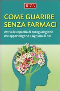 Come guarire senza farmaci. Attiva le capacit&agrave; di autoguarigione che appartengono a ognuno di noi