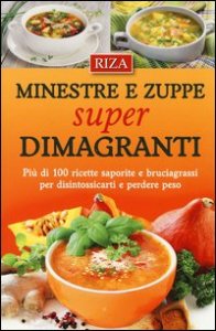 Minestre e zuppe super dimagranti. Pi&ugrave; di 100 ricette saporite e bruciagrassi per disintossicarti e perdere peso