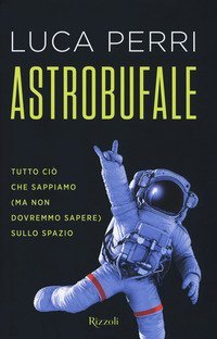 Astrobufale. Tutto ci&ograve; che sappiamo (ma non dovremmo sapere) sullo spazio