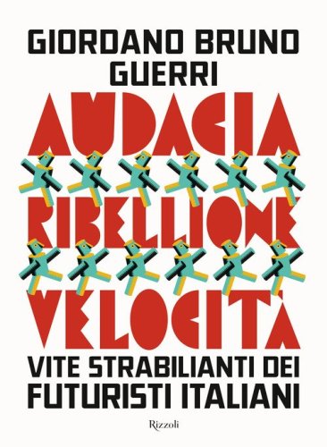 Audacia, ribellione, velocit&agrave;. Vite strabilianti dei futuristi italiani
