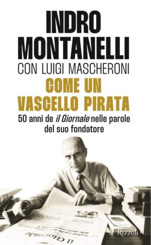 Come un vascello pirata. 50 anni de &laquo;Il Giornale&raquo; nelle parole del suo fondatore