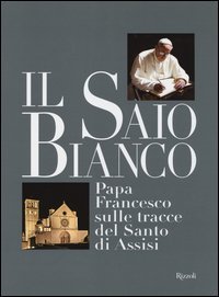 Il saio bianco. Papa Francesco sulle tracce del Santo di Assisi